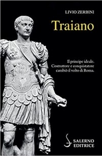 Livio Zerbini - Traiano. Il principe ideale. Costruttore e conquistatore cambiò il volto di Roma