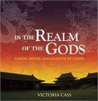Victoria Cass - In the Realm of the Gods: Lands, Myths, and Legends of China