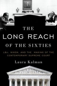 Laura Kalman - The Long Reach of the Sixties: LBJ, Nixon, and the Making of the Contemporary Supreme Court