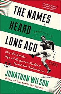 Джонатан Уилсон - The Names Heard Long Ago: How the Golden Age of Hungarian Football Shaped the Modern Game