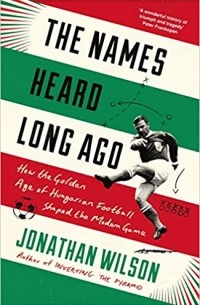 Джонатан Уилсон - The Names Heard Long Ago: How the Golden Age of Hungarian Football Shaped the Modern Game