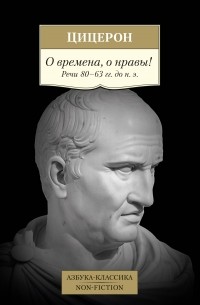 Цицерон - О времена, о нравы! Речи 80–63 гг. до н. э.