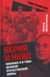 Александр Север - Берия и НКВД накануне и в годы Великой Отечественной Войны