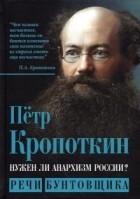 Петр Кропоткин - Нужен ли анархизм России? Речи бунтовщика