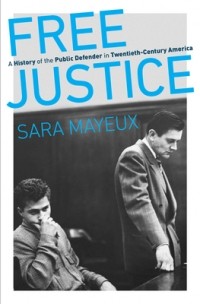 Sara Mayeux - Free Justice: A History of the Public Defender in Twentieth-Century America