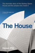 Helen Pitt - The House: The dramatic story of the Sydney Opera House and the people who made it