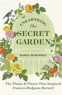 Marta McDowell - Unearthing The Secret Garden: The Plants and Places That Inspired Frances Hodgson Burnett