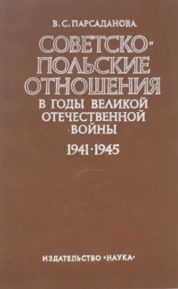 Валентина Парсаданова - Советско-польские отношения в годы Великой Отечественной войны 1941-1945
