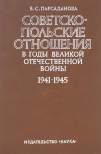 Валентина Парсаданова - Советско-польские отношения в годы Великой Отечественной войны 1941-1945