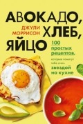 Джули Моррисон - Авокадо, хлеб, яйцо. 100 простых рецептов, которые помогут тебе стать звездой на кухне