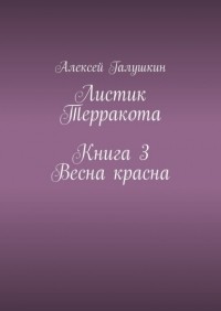 Алексей Галушкин - Листик Терракота. Книга 3. Весна красна
