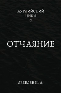 Константин Лебедев - Аурлийский цикл. Книга 1. ­­­­­­­­­ ­­Отчаяние
