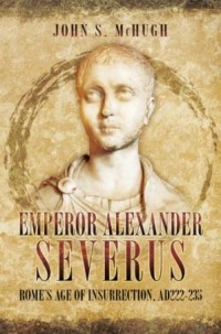  - Emperor Alexander Severus Rome's age of insurrection, AD 222-235