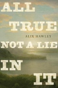 Alix Hawley - All True Not a Lie in It