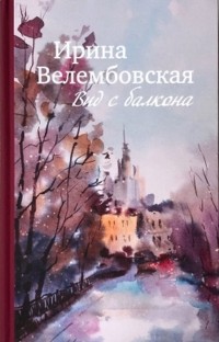 Ирина Велембовская - Вид с балкона. К 100-летию Ирины Велембовской