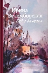 Вид с балкона. К 100-летию Ирины Велембовской