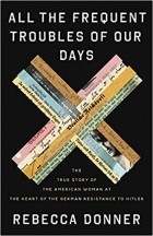 Ребекка Доннер - All the Frequent Troubles of Our Days: The True Story of the American Woman at the Heart of the German Resistance to Hitler