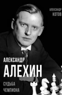 Александр Котов - Александр Алехин. Судьба чемпиона