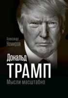 Александр Немиров - Дональд Трамп. Мысли масштабно
