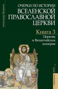 Александр Дворкин - Очерки по истории Вселенской Православной Церкви. Книга 3: Церковь и Византийская империя, 6-е издание