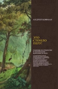 Андрей Кофман - Это стоило Перу! Реляция об открытии и завоевании королевств Перу