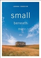 Lorna Crozier - Small Beneath the Sky: A Prairie Memoir
