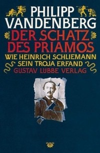 Philipp Vandenberg - Der Schatz des Priamos. Wie Heinrich Schliemann sein Troja erfand