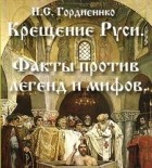 Николай Гордиенко - «Крещение Руси»: факты против легенд и мифов