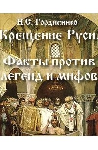 Николай Гордиенко - «Крещение Руси»: факты против легенд и мифов