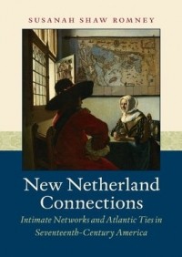 Susanah Shaw Romney - New Netherland Connections: Intimate Networks and Atlantic Ties in Seventeenth-Century America