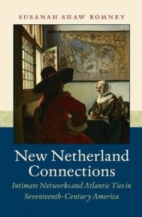 New Netherland Connections: Intimate Networks and Atlantic Ties in Seventeenth-Century America