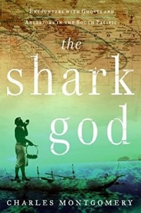 Чарльз Монтгомери - The Shark God: Encounters with Ghosts and Ancestors in the South Pacific