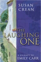 Susan Crean - The Laughing One: A Journey To Emily Carr
