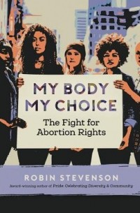 Robin Stevenson - My Body My Choice: The Fight for Abortion Rights