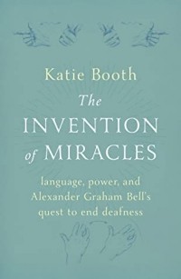 Katie Booth - The Invention of Miracles: language, power, and Alexander Graham Bell’s quest to end deafness