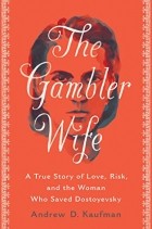Andrew D. Kaufman - The Gambler Wife: A True Story of Love, Risk, and the Woman Who Saved Dostoyevsky