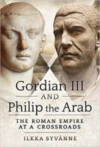 Ilkka Syvänne - Gordian III and Philip the Arab: The Roman Empire at a Crossroads