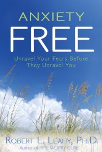 Роберт Лихи - Anxiety Free: Unravel Your Fears Before They Unravel You