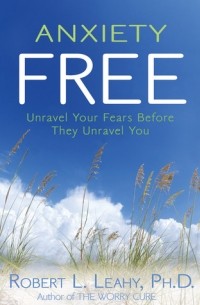 Роберт Лихи - Anxiety Free: Unravel Your Fears Before They Unravel You