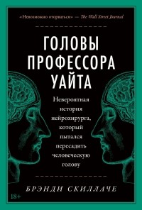 Брэнди Скиллаче - Головы профессора Уайта: Невероятная история нейрохирурга, который пытался пересадить человеческую голову