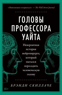 Брэнди Скиллаче - Головы профессора Уайта: Невероятная история нейрохирурга, который пытался пересадить человеческую голову