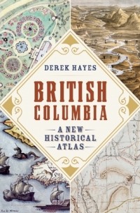 Derek Hayes - British Columbia: A New Historical Atlas