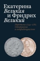 Абрамзон Татьяна Евгеньевна - Екатерина Великая и Фридрих Великий. Переписка 1744–1781. Откровенно и конфиденциально