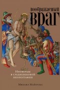 Михаил Майзульс - Воображаемый враг: Иноверцы и еретики в средневековой иконографии
