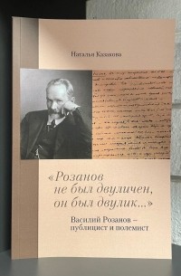 Наталья Казакова - «Розанов не был двуличен, он был двулик... »: Василий Розанов — публицист и полемист.