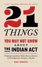 Bob Joseph - 21 Things You May Not Know About the Indian Act: Helping Canadians Make Reconciliation with Indigenous Peoples a Reality