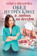 Ольга Иванова - Обед из трех блюд и любовь на десерт
