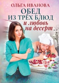 Ольга Иванова - Обед из трех блюд и любовь на десерт