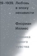 Флориан Иллиес - Любовь в эпоху ненависти. Хроника одного чувства, 1929-1939