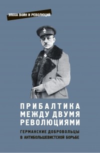 ПРИБАЛТИКА МЕЖДУ ДВУМЯ РЕВОЛЮЦИЯМИ Германские добровольцы в антибольшевистской борьбе